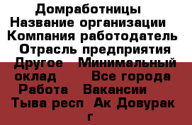 Домработницы › Название организации ­ Компания-работодатель › Отрасль предприятия ­ Другое › Минимальный оклад ­ 1 - Все города Работа » Вакансии   . Тыва респ.,Ак-Довурак г.
